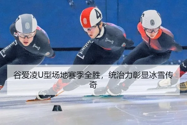 谷爱凌U型场地赛季全胜，统治力彰显冰雪传奇
