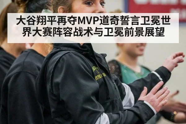 大谷翔平再夺MVP道奇誓言卫冕世界大赛阵容战术与卫冕前景展望