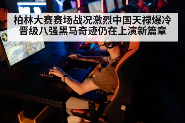 柏林大赛赛场战况激烈中国天禄爆冷晋级八强黑马奇迹仍在上演新篇章