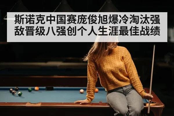 斯诺克中国赛庞俊旭爆冷淘汰强敌晋级八强创个人生涯最佳战绩