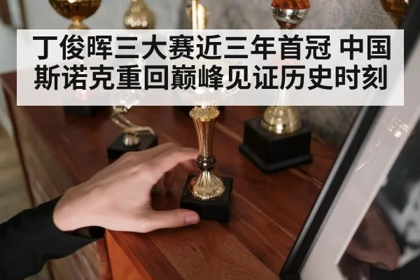 丁俊晖三大赛近三年首冠 中国斯诺克重回巅峰见证历史时刻