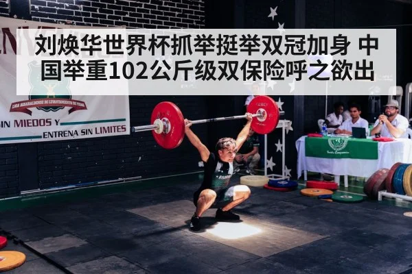 刘焕华世界杯抓举挺举双冠加身 中国举重102公斤级双保险呼之欲出